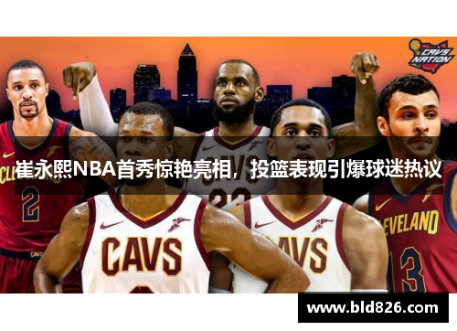 崔永熙NBA首秀惊艳亮相，投篮表现引爆球迷热议